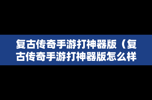 复古传奇手游打神器版（复古传奇手游打神器版怎么样）