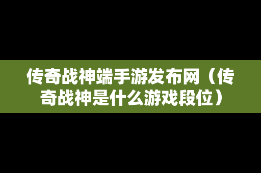 传奇战神端手游发布网（传奇战神是什么游戏段位）