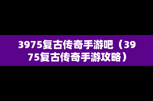 3975复古传奇手游吧（3975复古传奇手游攻略）