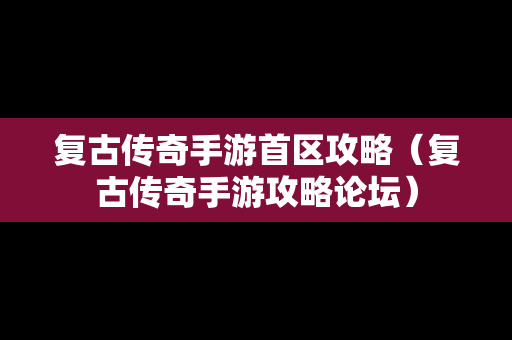 复古传奇手游首区攻略（复古传奇手游攻略论坛）