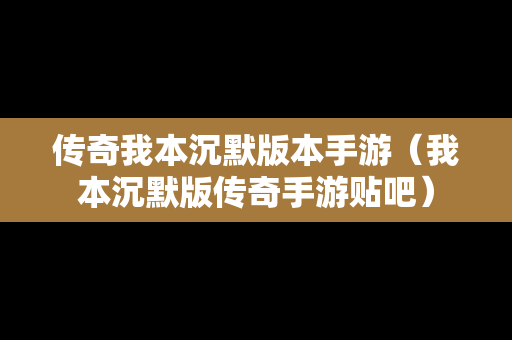 传奇我本沉默版本手游（我本沉默版传奇手游贴吧）