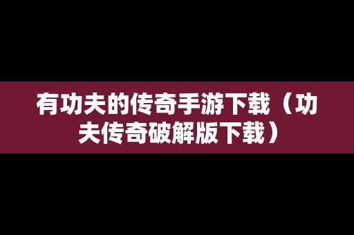 有功夫的传奇手游下载（功夫传奇破解版下载）