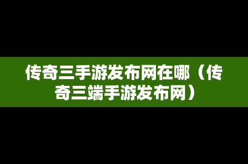 传奇三手游发布网在哪（传奇三端手游发布网）