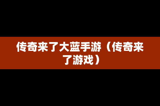 传奇来了大蓝手游（传奇来了游戏）