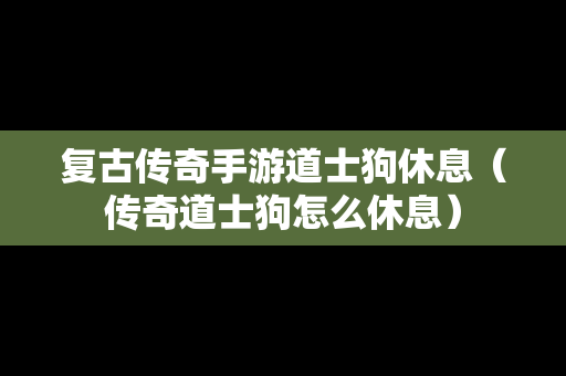 复古传奇手游道士狗休息（传奇道士狗怎么休息）