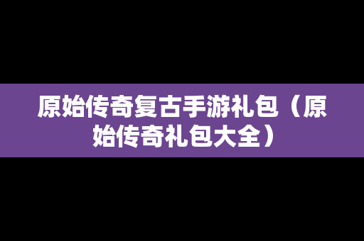 原始传奇复古手游礼包（原始传奇礼包大全）