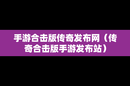 手游合击版传奇发布网（传奇合击版手游发布站）