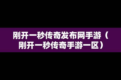 刚开一秒传奇发布网手游（刚开一秒传奇手游一区）