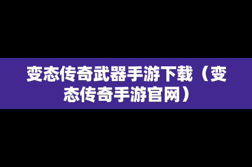 变态传奇武器手游下载（变态传奇手游官网）