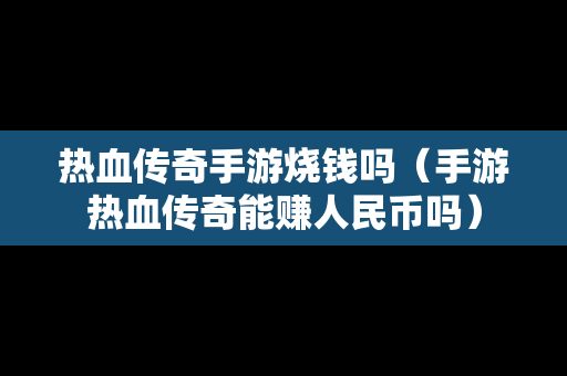 热血传奇手游烧钱吗（手游热血传奇能赚人民币吗）