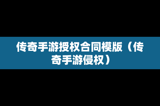 传奇手游授权合同模版（传奇手游侵权）