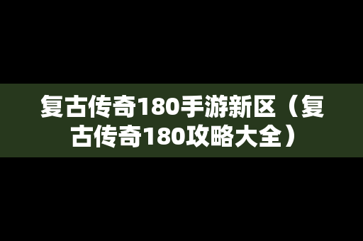 复古传奇180手游新区（复古传奇180攻略大全）