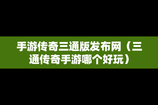 手游传奇三通版发布网（三通传奇手游哪个好玩）