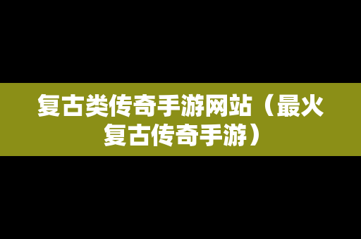 复古类传奇手游网站（最火复古传奇手游）