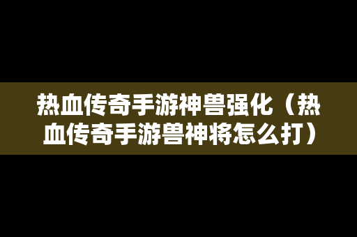 热血传奇手游神兽强化（热血传奇手游兽神将怎么打）