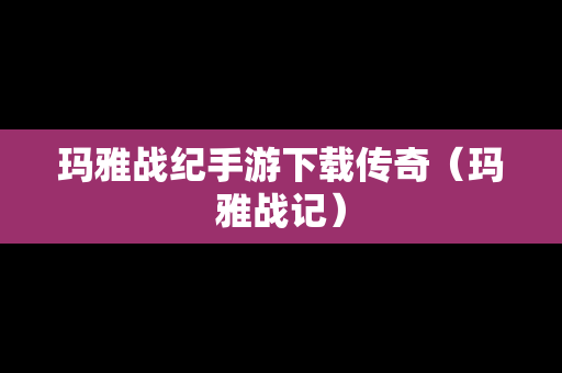 玛雅战纪手游下载传奇（玛雅战记）