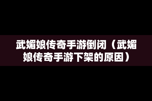 武媚娘传奇手游倒闭（武媚娘传奇手游下架的原因）