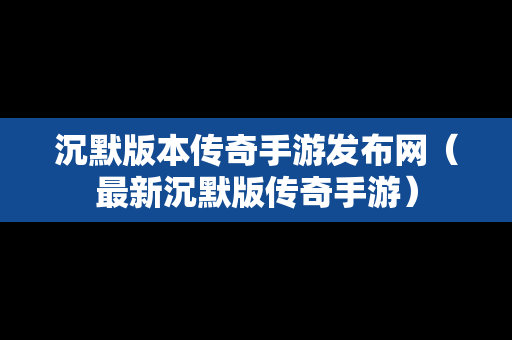 沉默版本传奇手游发布网（最新沉默版传奇手游）