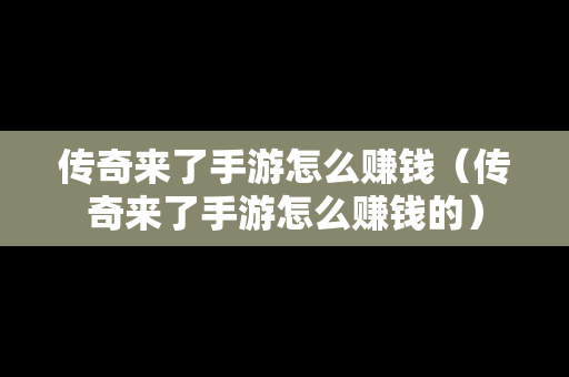 传奇来了手游怎么赚钱（传奇来了手游怎么赚钱的）