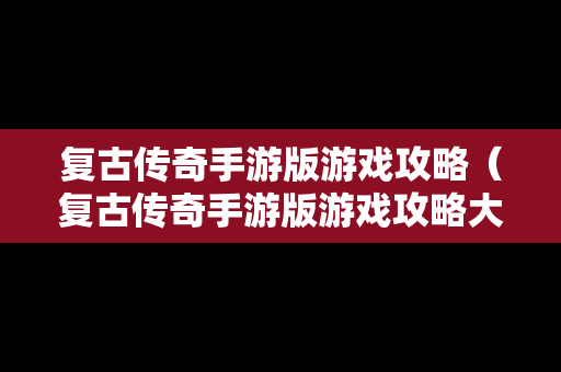 复古传奇手游版游戏攻略（复古传奇手游版游戏攻略大全）