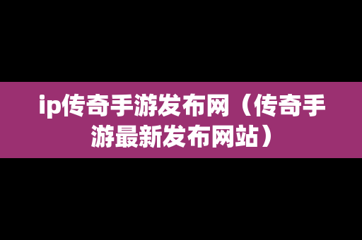 ip传奇手游发布网（传奇手游最新发布网站）