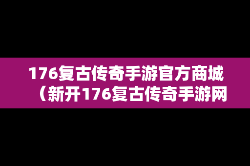 176复古传奇手游官方商城（新开176复古传奇手游网站）