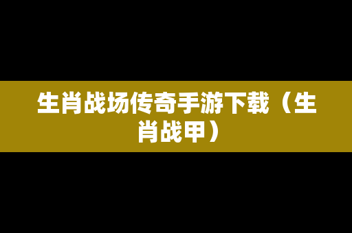 生肖战场传奇手游下载（生肖战甲）