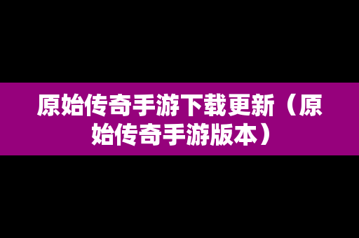 原始传奇手游下载更新（原始传奇手游版本）