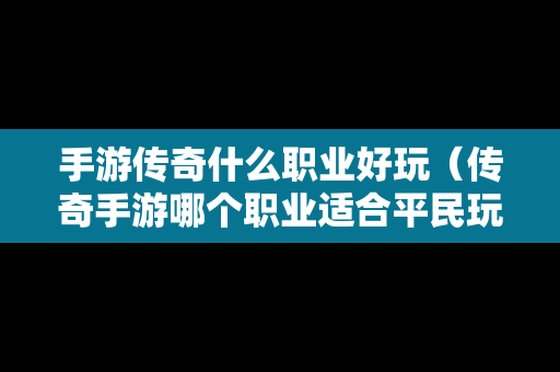 手游传奇什么职业好玩（传奇手游哪个职业适合平民玩）