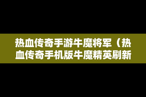 热血传奇手游牛魔将军（热血传奇手机版牛魔精英刷新时间）