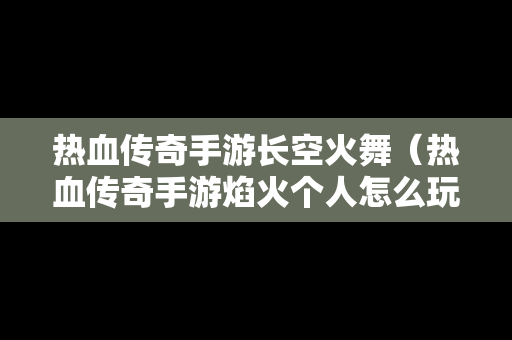 热血传奇手游长空火舞（热血传奇手游焰火个人怎么玩）