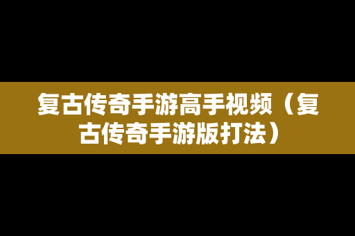 复古传奇手游高手视频（复古传奇手游版打法）