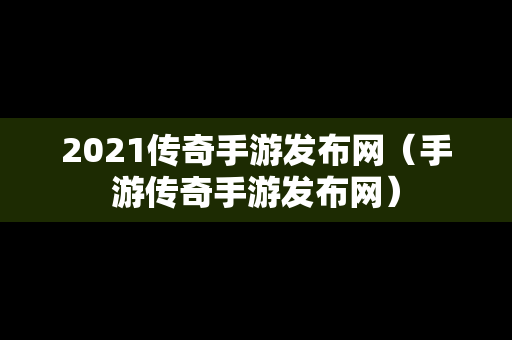 2021传奇手游发布网（手游传奇手游发布网）