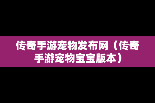 传奇手游宠物发布网（传奇手游宠物宝宝版本）