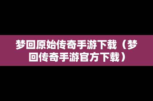 梦回原始传奇手游下载（梦回传奇手游官方下载）