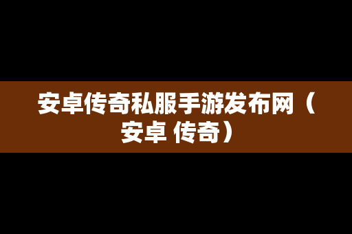 安卓传奇私服手游发布网（安卓 传奇）