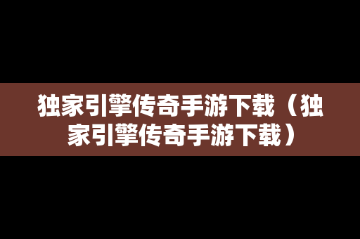 独家引擎传奇手游下载（独家引擎传奇手游下载）