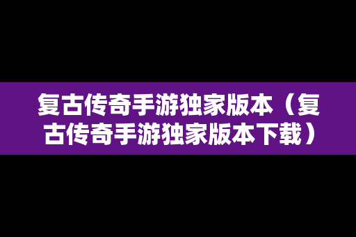 复古传奇手游独家版本（复古传奇手游独家版本下载）