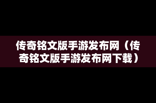 传奇铭文版手游发布网（传奇铭文版手游发布网下载）