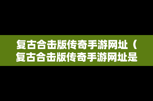 复古合击版传奇手游网址（复古合击版传奇手游网址是多少）