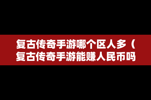 复古传奇手游哪个区人多（复古传奇手游能赚人民币吗）