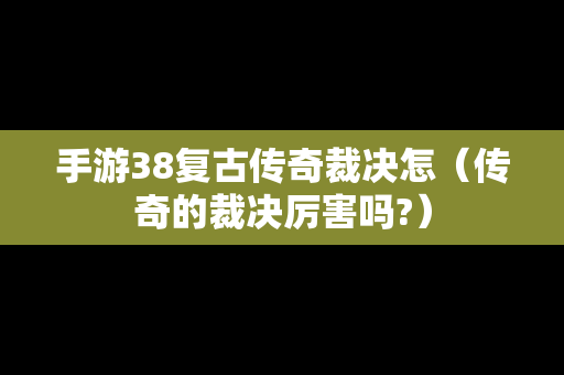 手游38复古传奇裁决怎（传奇的裁决厉害吗?）