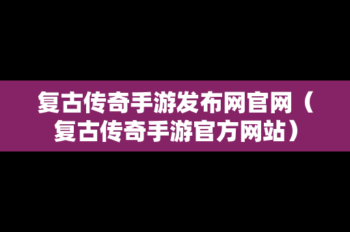 复古传奇手游发布网官网（复古传奇手游官方网站）