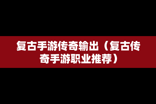 复古手游传奇输出（复古传奇手游职业推荐）