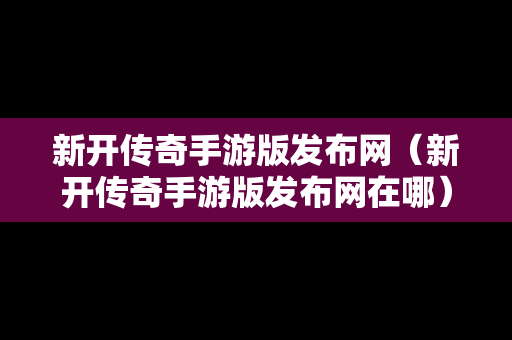 新开传奇手游版发布网（新开传奇手游版发布网在哪）