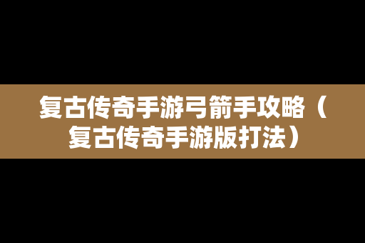 复古传奇手游弓箭手攻略（复古传奇手游版打法）