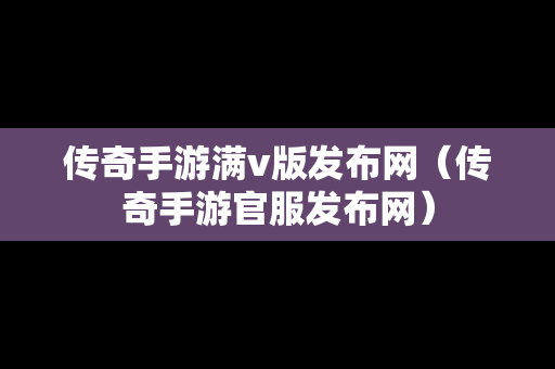 传奇手游满v版发布网（传奇手游官服发布网）