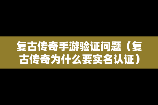 复古传奇手游验证问题（复古传奇为什么要实名认证）