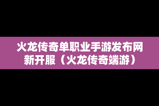 火龙传奇单职业手游发布网新开服（火龙传奇端游）