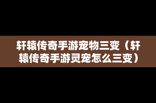 轩辕传奇手游宠物三变（轩辕传奇手游灵宠怎么三变）